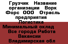 Грузчик › Название организации ­ Ворк Форс, ООО › Отрасль предприятия ­ Логистика › Минимальный оклад ­ 1 - Все города Работа » Вакансии   . Владимирская обл.,Муромский р-н